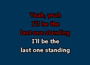 I'll be the
last one standing