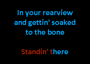 In your rearview
and gettin' soaked

to the bone

Standin' there