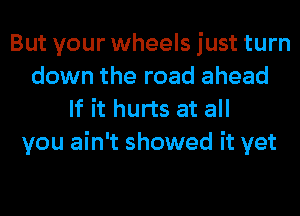 But your wheels just turn
down the road ahead
If it hurts at all
you ain't showed it yet