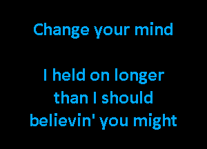 Change your mind

I held on longer
than I should
believin' you might