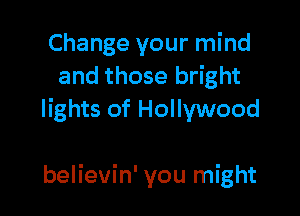 Change your mind
and those bright

lights of Hollywood

believin' you might