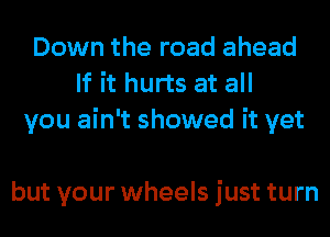 Down the road ahead
If it hurts at all
you ain't showed it yet

but your wheels just turn