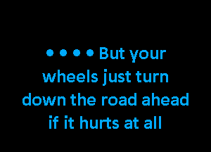 o o o 0 But your

wheels just turn
down the road ahead
if it hurts at all