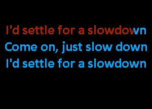 I'd settle for a slowdown
Come on, just slow down
I'd settle for a slowdown