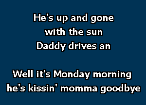 He's up and gone
with the sun
Daddy drives an

Well it's Monday morning
he's kissin' momma goodbye