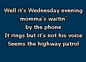Well it's Wednesday evening
momma's waitin'
by the phone
It rings but it's not his voice
Seems the highway patrol