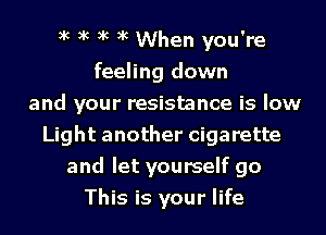 ik ik ik ik When you're
feeling down
and your resistance is low
Light another cigarette
and let yourself go
This is your life