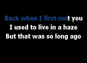 Back when I first met you
I used to live in a haze
But that was so long ago