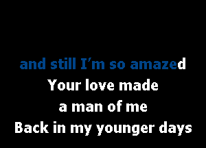 and still I'm so amazed

Your love made
a man of me
Back in my younger days