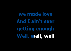 we made love
And I ain't ever

getting enough
Well, well, well