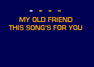 MY OLD FRIEND
THIS SONG'S FOR YOU