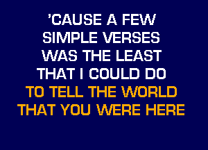 'CAUSE A FEW
SIMPLE VERSES
WAS THE LEAST

THAT I COULD DO
TO TELL THE WORLD
THAT YOU WERE HERE