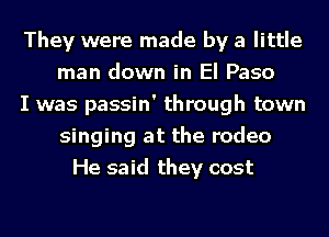 They were made by a little
man down in El Paso
I was passin' through town
singing at the rodeo
He said they cost