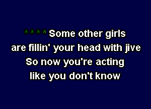 Some other girls
are fillin' your head with jive

So now you're acting
like you don't know