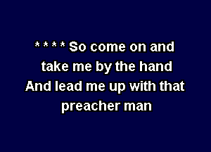 So come on and
take me by the hand

And lead me up with that
preacher man