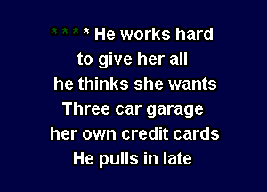 , He works hard
to give her all
he thinks she wants

Three car garage
her own credit cards
He pulls in late