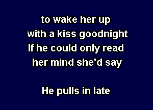 to wake her up
with a kiss goodnight
If he could only read

her mind she'd say

He pulls in late