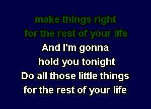 And I'm gonna

hold you tonight
Do all those little things
for the rest of your life