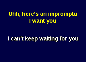 Uhh, here s an impromptu
I want you

I cam keep waiting for you