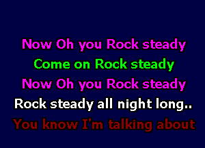 Come on Rock steady

Rock steady all night long..