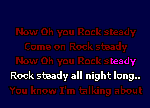Rock steady all night long..