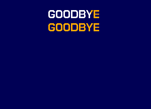 GOODBYE
GOODBYE