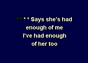 Says she's had
enough of me

I've had enough
of her too