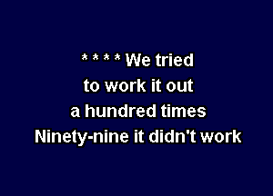 We tried
to work it out

a hundred times
Ninety-nine it didn't work