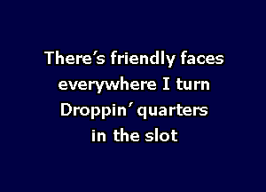 There's friendly faces
everywhere I turn

Droppin' quarters
in the slot