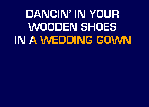 DANCIN' IN YOUR
WOODEN SHOES
IN A WEDDING GOWN