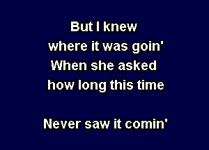 But I knew
where it was goin'
When she asked

how long this time

Never saw it comin'