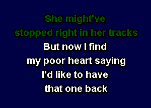 But now I ma

my poor heart saying
I'd like to have
that one back