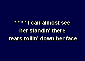 3 ' I can almost see

her standin' there
tears rollin' down her face
