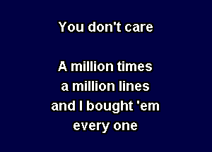 You don't care

A million times

a million lines
and I bought 'em
every one
