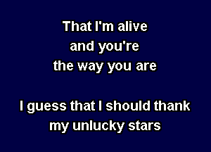 That I'm alive
and you're
the way you are

I guess that I should thank
my unlucky stars