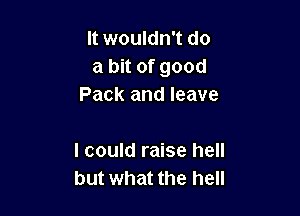 It wouldn't do
a bit of good
Pack and leave

I could raise hell
but what the hell