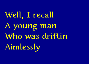 Well, I recall
A young man

Who was driftin'
Aimlessly