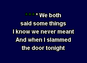 We both
said some things

I know we never meant
And when I slammed
the door tonight