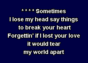 t y y y Sometimes

I lose my head say things
to break your heart

Forgettin' ifl lost your love
it would tear
my world apart