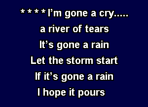 MMPm goneacry .....

a river of tears
lPs gone a rain
Let the storm start
If it,s gone a rain

I hope it pours