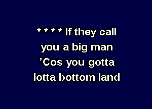 1' , If they call
you a big man

Cos you gotta
lotta bottom land