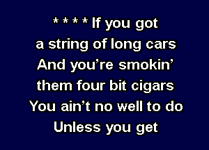 MMlfyou got
a string of long cars
And youore smokin,

them four bit cigars
You ain't no well to do
Unless you get