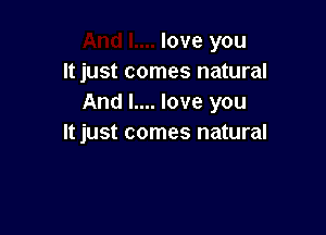 love you
It just comes natural
And I.... love you

It just comes natural