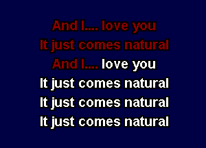 love you

It just comes natural
It just comes natural
It just comes natural