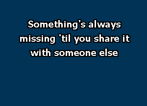 Something's always

missing 'til you share it
with someone else