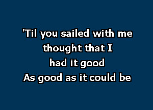 'Til you sailed with me
thought that I

had it good
As good as it could be