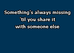 Something's always missing
'til you share it

with someone else