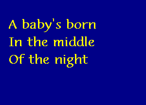 A baby's born
In the middle

Of the night
