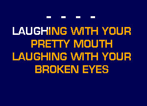 LAUGHING WITH YOUR
PRETTY MOUTH
LAUGHING WITH YOUR
BROKEN EYES
