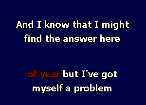 And I know that I might
find the answer here

but I've got

myself a problem